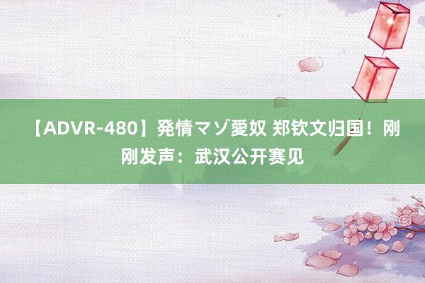 【ADVR-480】発情マゾ愛奴 郑钦文归国！刚刚发声：武汉公开赛见