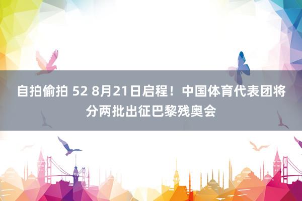 自拍偷拍 52 8月21日启程！中国体育代表团将分两批出征巴黎残奥会