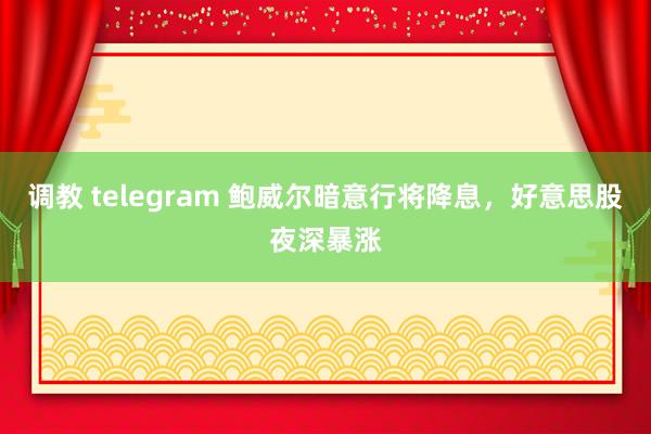 调教 telegram 鲍威尔暗意行将降息，好意思股夜深暴涨