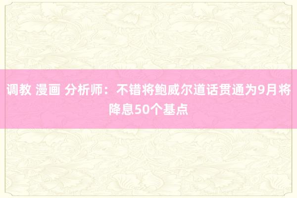 调教 漫画 分析师：不错将鲍威尔道话贯通为9月将降息50个基点