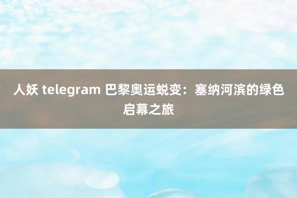 人妖 telegram 巴黎奥运蜕变：塞纳河滨的绿色启幕之旅