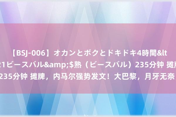 【BSJ-006】オカンとボクとドキドキ4時間</a>2008-04-21ビースバル&$熟（ビースバル）235分钟 摊牌，内马尔强势发文！大巴黎，月牙无奈，球迷：糊口这样了！