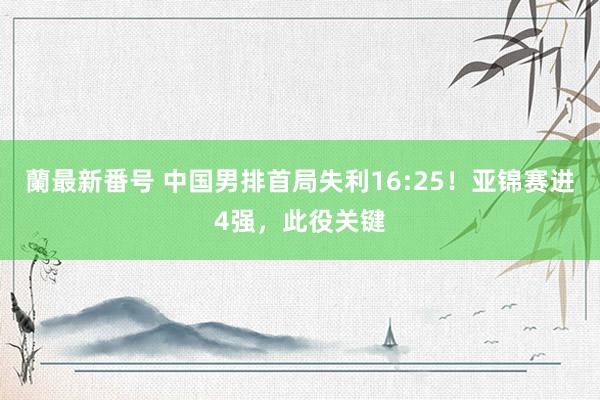 蘭最新番号 中国男排首局失利16:25！亚锦赛进4强，此役关键