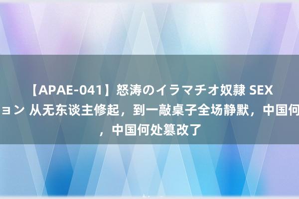 【APAE-041】怒涛のイラマチオ奴隷 SEXコレクション 从无东谈主修起，到一敲桌子全场静默，中国何处篡改了