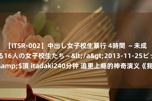 【ITSR-002】中出し女子校生暴行 4時間 ～未成熟なカラダを弄ばれる16人の女子校生たち～</a>2013-11-25ビッグモーカル&$頂 itadaki240分钟 追更上瘾的神奇演义《我被困了十万年》，都是老书虫私藏！