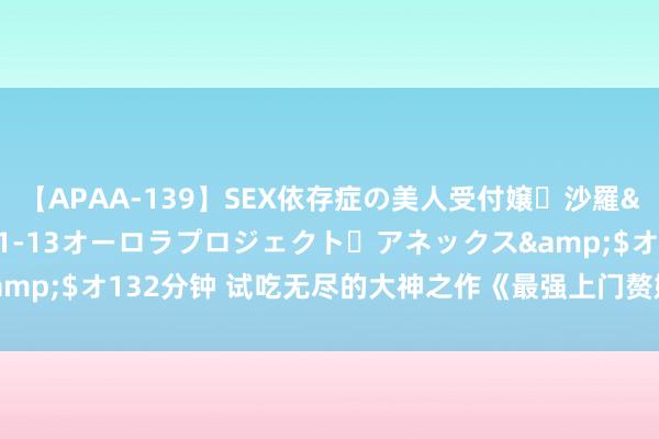 【APAA-139】SEX依存症の美人受付嬢・沙羅</a>2012-01-13オーロラプロジェクト・アネックス&$オ132分钟 试吃无尽的大神之作《最强上门赘婿》，都是老书虫私藏！