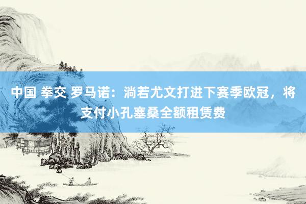 中国 拳交 罗马诺：淌若尤文打进下赛季欧冠，将支付小孔塞桑全额租赁费