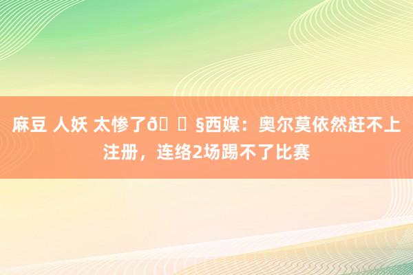 麻豆 人妖 太惨了?西媒：奥尔莫依然赶不上注册，连络2场踢不了比赛