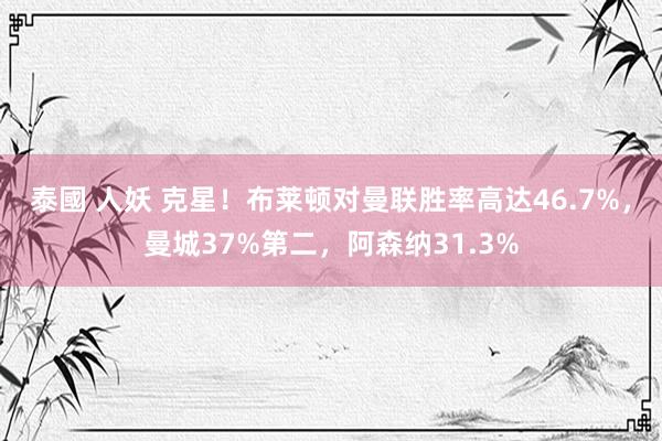 泰國 人妖 克星！布莱顿对曼联胜率高达46.7%，曼城37%第二，阿森纳31.3%