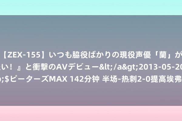 【ZEX-155】いつも脇役ばかりの現役声優「蘭」が『私も主役になりたい！』と衝撃のAVデビュー</a>2013-05-20ピーターズMAX&$ピーターズMAX 142分钟 半场-热刺2-0提高埃弗顿 孙兴慜赛季首球皮克福德直立比苏马破门