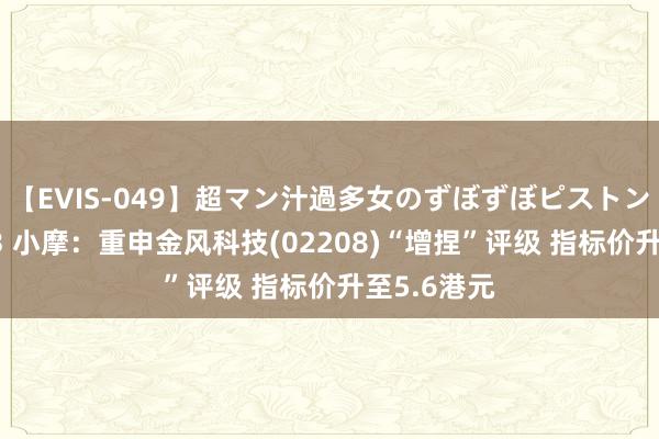 【EVIS-049】超マン汁過多女のずぼずぼピストンオナニー 3 小摩：重申金风科技(02208)“增捏”评级 指标价升至5.6港元