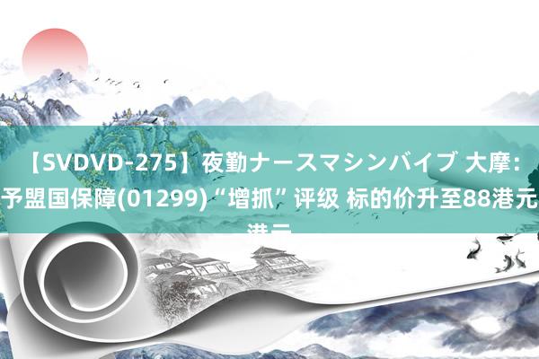 【SVDVD-275】夜勤ナースマシンバイブ 大摩：予盟国保障(01299)“增抓”评级 标的价升至88港元