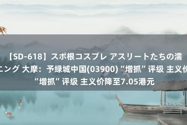【SD-618】スポ根コスプレ アスリートたちの濡れ濡れトレーニング 大摩：予绿城中国(03900)“增抓”评级 主义价降至7.05港元