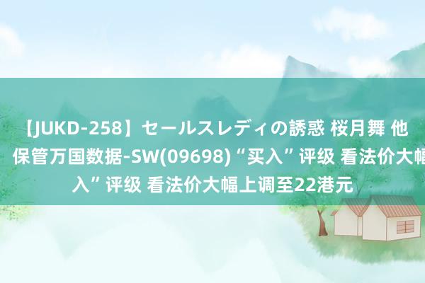 【JUKD-258】セールスレディの誘惑 桜月舞 他 好意思银证券：保管万国数据-SW(09698)“买入”评级 看法价大幅上调至22港元