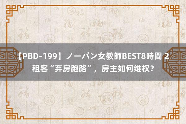 【PBD-199】ノーパン女教師BEST8時間 2 租客“弃房跑路”，房主如何维权？