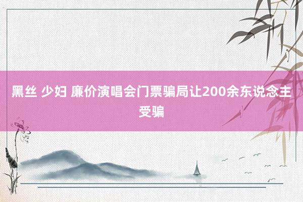 黑丝 少妇 廉价演唱会门票骗局让200余东说念主受骗