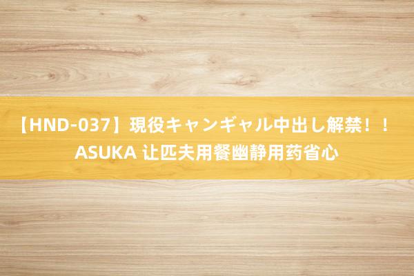 【HND-037】現役キャンギャル中出し解禁！！ ASUKA 让匹夫用餐幽静用药省心