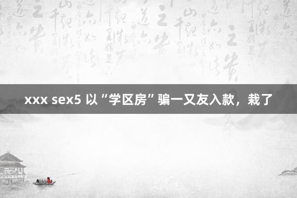 xxx sex5 以“学区房”骗一又友入款，栽了