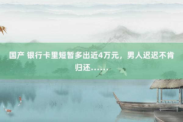 国产 银行卡里短暂多出近4万元，男人迟迟不肯归还……