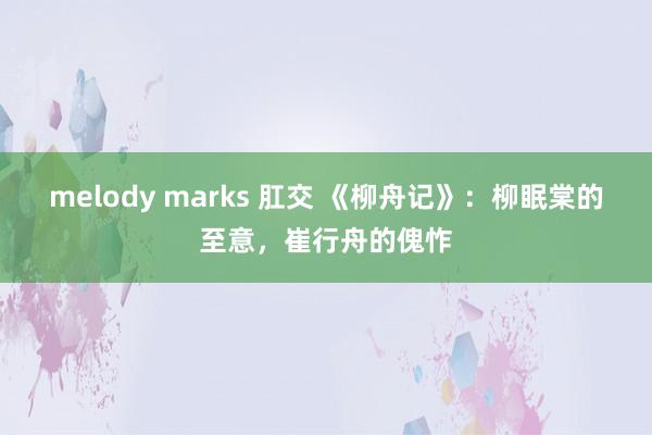 melody marks 肛交 《柳舟记》：柳眠棠的至意，崔行舟的傀怍