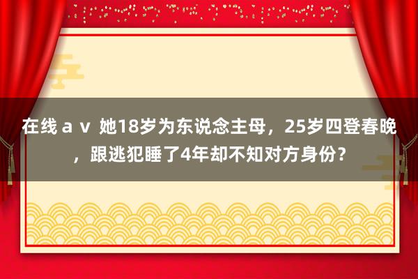 在线ａｖ 她18岁为东说念主母，25岁四登春晚，跟逃犯睡了4年却不知对方身份？