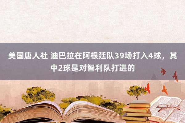 美国唐人社 迪巴拉在阿根廷队39场打入4球，其中2球是对智利队打进的