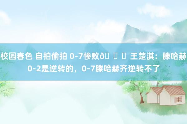 校园春色 自拍偷拍 0-7惨败😅王楚淇：滕哈赫0-2是逆转的，0-7滕哈赫齐逆转不了