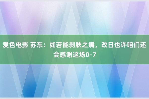 爱色电影 苏东：如若能剥肤之痛，改日也许咱们还会感谢这场0-7