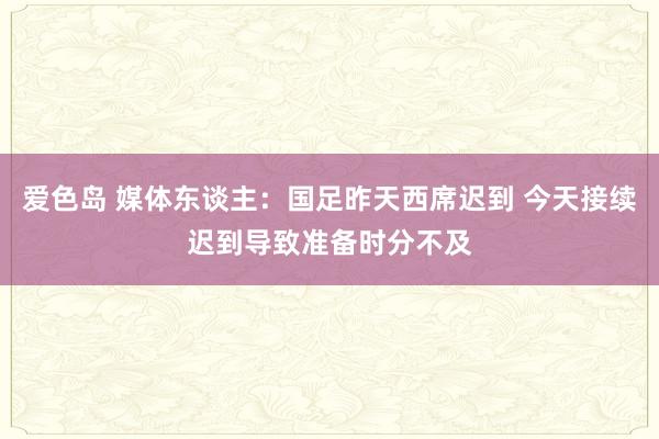 爱色岛 媒体东谈主：国足昨天西席迟到 今天接续迟到导致准备时分不及