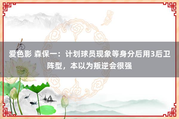 爱色影 森保一：计划球员现象等身分后用3后卫阵型，本以为叛逆会很强