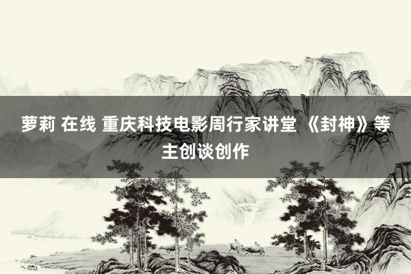 萝莉 在线 重庆科技电影周行家讲堂 《封神》等主创谈创作