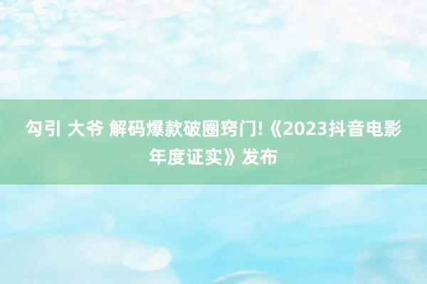 勾引 大爷 解码爆款破圈窍门!《2023抖音电影年度证实》发布