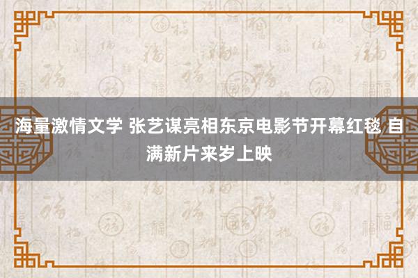 海量激情文学 张艺谋亮相东京电影节开幕红毯 自满新片来岁上映