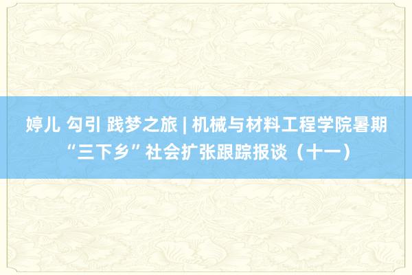 婷儿 勾引 践梦之旅 | 机械与材料工程学院暑期“三下乡”社会扩张跟踪报谈（十一）