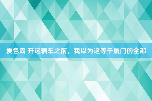 爱色岛 开这辆车之前，我以为这等于厦门的全部