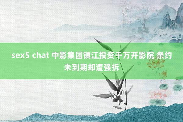 sex5 chat 中影集团镇江投资千万开影院 条约未到期却遭强拆