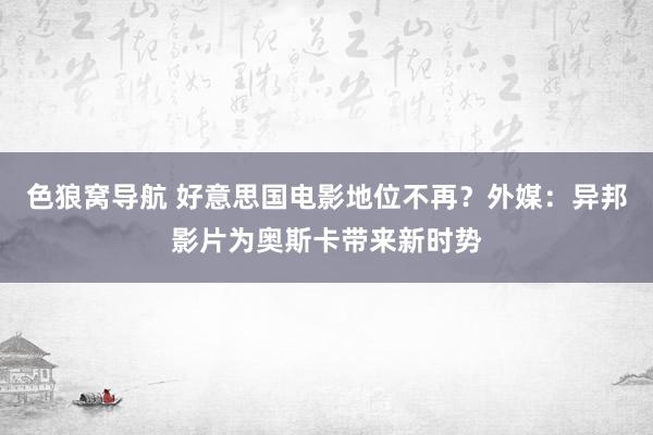 色狼窝导航 好意思国电影地位不再？外媒：异邦影片为奥斯卡带来新时势