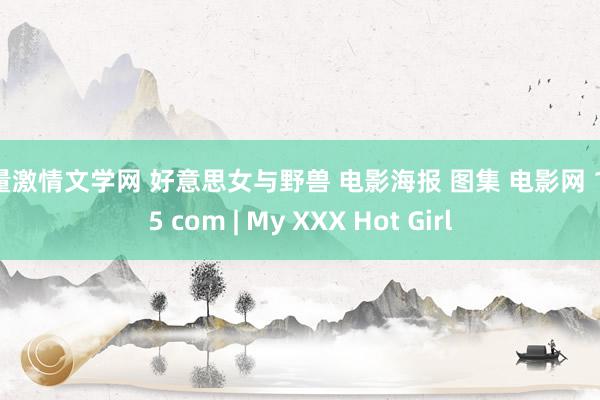 海量激情文学网 好意思女与野兽 电影海报 图集 电影网 1905 com | My XXX Hot Girl