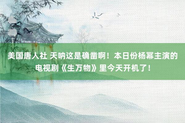 美国唐人社 天呐这是确凿啊！本日份杨幂主演的电视剧《生万物》里今天开机了！