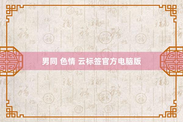 男同 色情 云标签官方电脑版