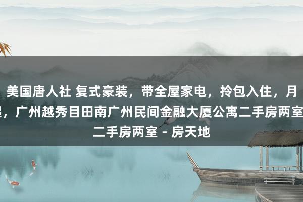 美国唐人社 复式豪装，带全屋家电，拎包入住，月租5千5起，广州越秀目田南广州民间金融大厦公寓二手房两室 - 房天地