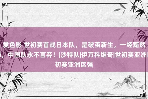 爱色影 世初赛首战日本队，是破茧新生，一经黯然出局，中国队永不言弃！|沙特队|伊万科维奇|世初赛亚洲区强