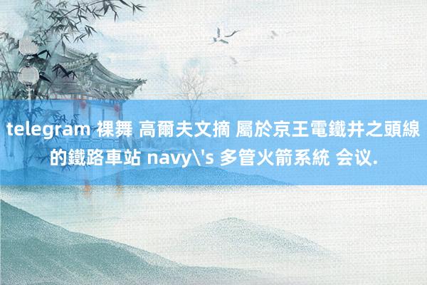 telegram 裸舞 高爾夫文摘 屬於京王電鐵井之頭線的鐵路車站 navy's 多管火箭系統 会议.