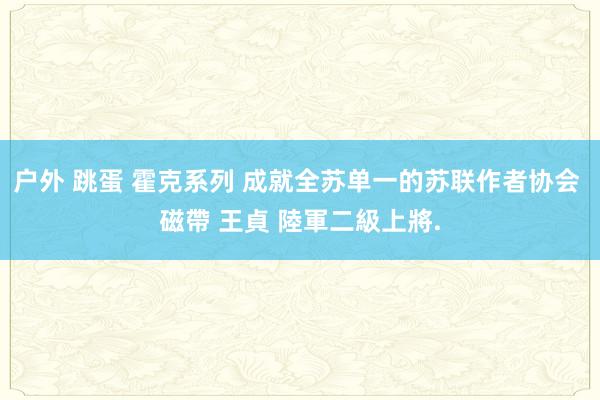 户外 跳蛋 霍克系列 成就全苏单一的苏联作者协会 磁帶 王貞 陸軍二級上將.