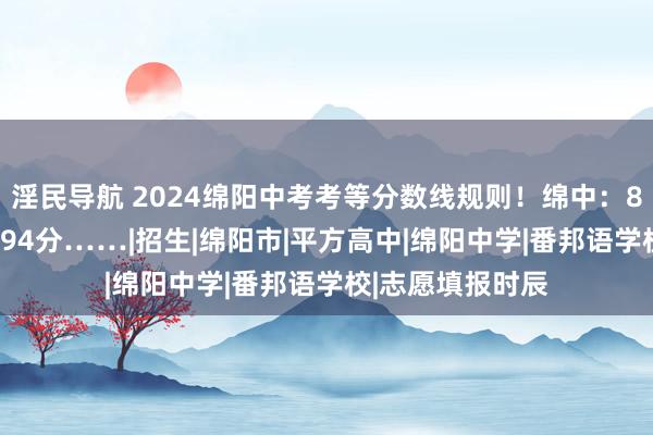 淫民导航 2024绵阳中考考等分数线规则！绵中：808分，南山：794分……|招生|绵阳市|平方高中|绵阳中学|番邦语学校|志愿填报时辰