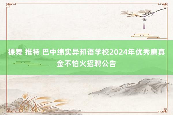 裸舞 推特 巴中绵实异邦语学校2024年优秀磨真金不怕火招聘公告