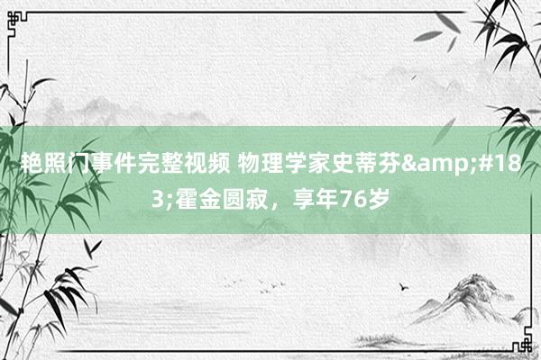 艳照门事件完整视频 物理学家史蒂芬&#183;霍金圆寂，享年76岁