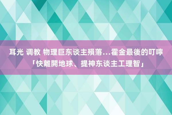 耳光 调教 物理巨东谈主殞落…霍金最後的叮嚀　「快離開地球、提神东谈主工理智」